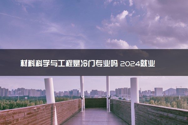 材料科学与工程是冷门专业吗 2024就业方向