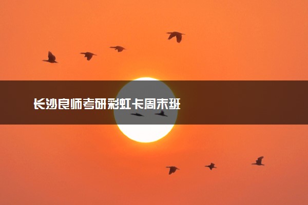 长沙良师考研彩虹卡周末班