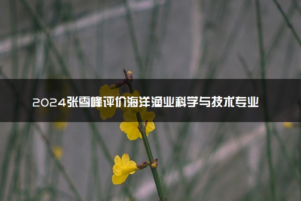 2024张雪峰评价海洋渔业科学与技术专业怎么样 哪个学校最好