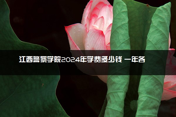 江西警察学院2024年学费多少钱 一年各专业收费标准