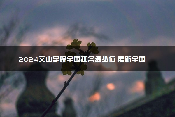 2024文山学院全国排名多少位 最新全国排行榜