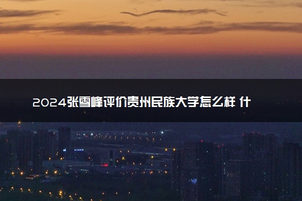 2024张雪峰评价贵州民族大学怎么样 什么档次多少分能上