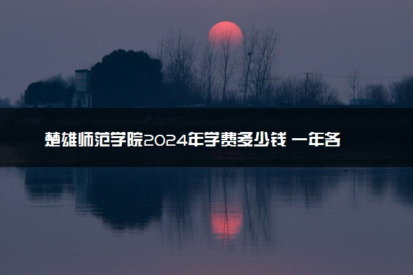 楚雄师范学院2024年学费多少钱 一年各专业收费标准