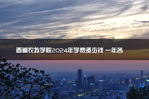 西藏农牧学院2024年学费多少钱 一年各专业收费标准