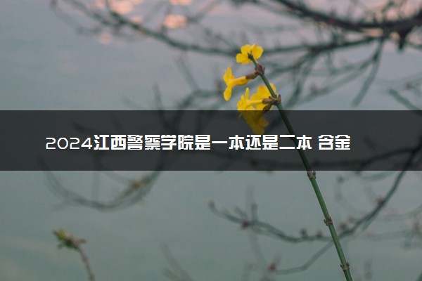 2024江西警察学院是一本还是二本 含金量高吗