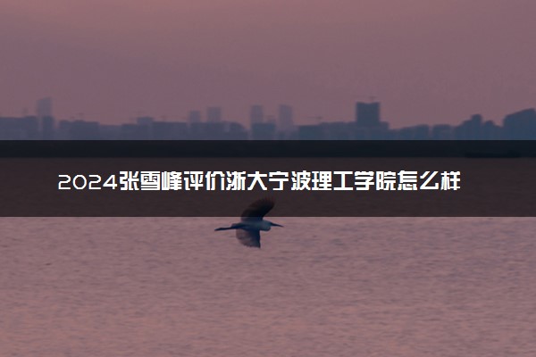 2024张雪峰评价浙大宁波理工学院怎么样 什么档次多少分能上