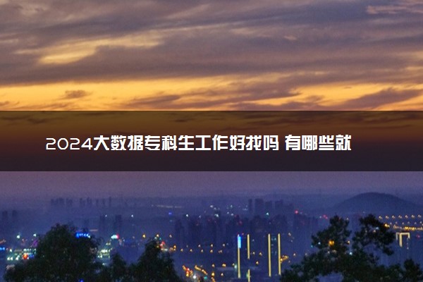 2024大数据专科生工作好找吗 有哪些就业方向