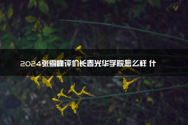 2024张雪峰评价长春光华学院怎么样 什么档次多少分能上