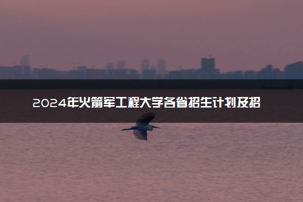 2024年火箭军工程大学各省招生计划及招生人数 都招什么专业