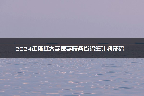 2024年浙江大学医学院各省招生计划及招生人数 都招什么专业