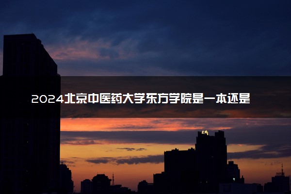 2024北京中医药大学东方学院是一本还是二本 含金量高吗