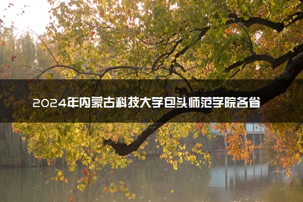 2024年内蒙古科技大学包头师范学院各省招生计划及招生人数 都招什么专业