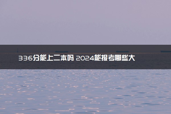 336分能上二本吗 2024能报考哪些大学