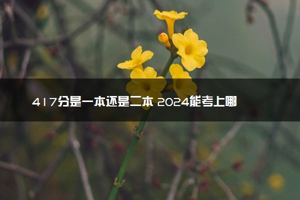 417分是一本还是二本 2024能考上哪些大学