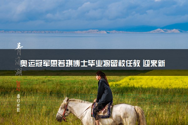 奥运冠军惠若琪博士毕业将留校任教 迎来新身份
