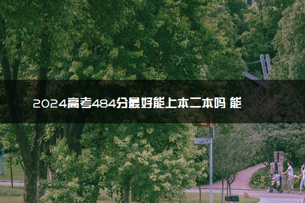2024高考484分最好能上本二本吗 能报哪些院校