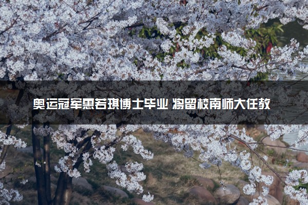 奥运冠军惠若琪博士毕业 将留校南师大任教