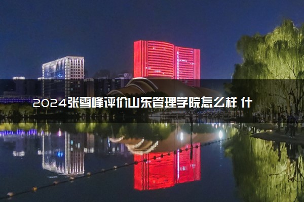 2024张雪峰评价山东管理学院怎么样 什么档次多少分能上