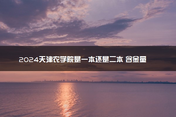 2024天津农学院是一本还是二本 含金量高吗