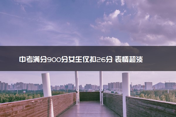 中考满分900分女生仅扣26分 表情超淡定
