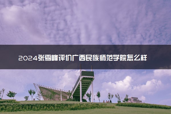 2024张雪峰评价广西民族师范学院怎么样 什么档次多少分能上