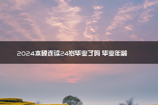 2024本硕连读24岁毕业了吗 毕业年龄是多少