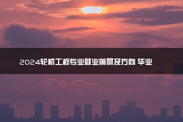 2024轮机工程专业就业前景及方向 毕业后能干什么