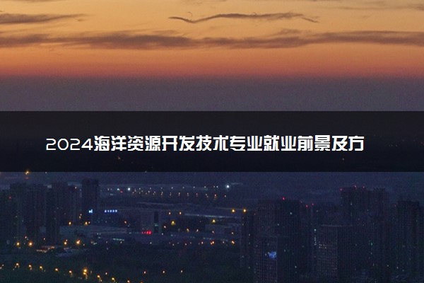 2024海洋资源开发技术专业就业前景及方向
