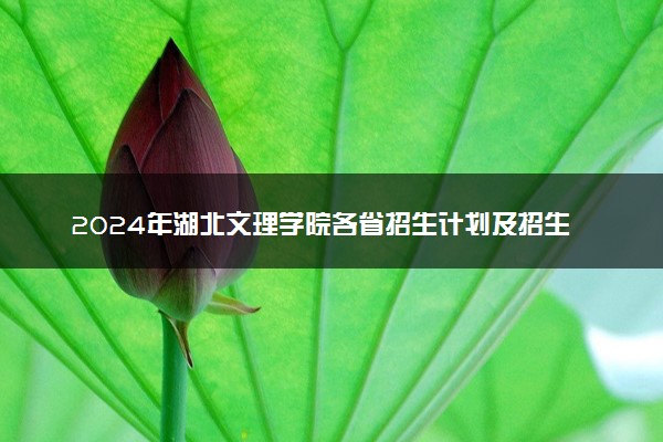2024年湖北文理学院各省招生计划及招生人数 都招什么专业