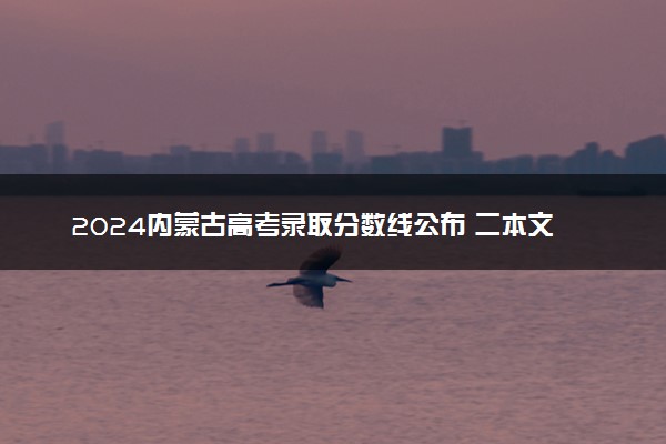 2024内蒙古高考录取分数线公布 二本文：381理：360