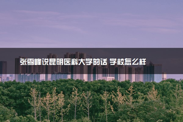张雪峰说昆明医科大学的话 学校怎么样