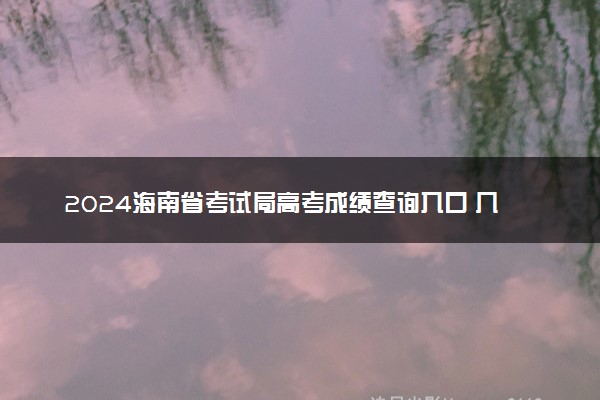 2024海南省考试局高考成绩查询入口 几点查分