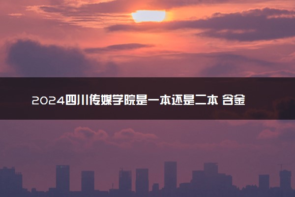 2024四川传媒学院是一本还是二本 含金量高吗