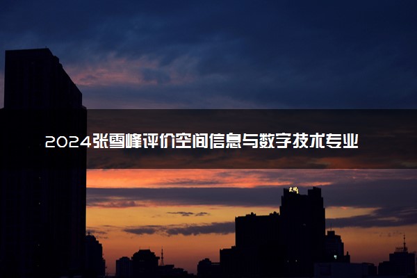 2024张雪峰评价空间信息与数字技术专业怎么样 哪个学校最好
