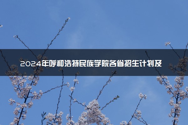2024年呼和浩特民族学院各省招生计划及招生人数 都招什么专业