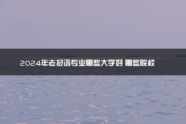2024年老挝语专业哪些大学好 哪些院校老挝语专业强