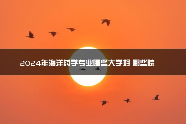 2024年海洋药学专业哪些大学好 哪些院校海洋药学专业强