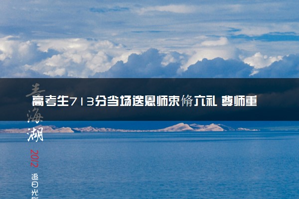 高考生713分当场送恩师束脩六礼 尊师重道传承美德
