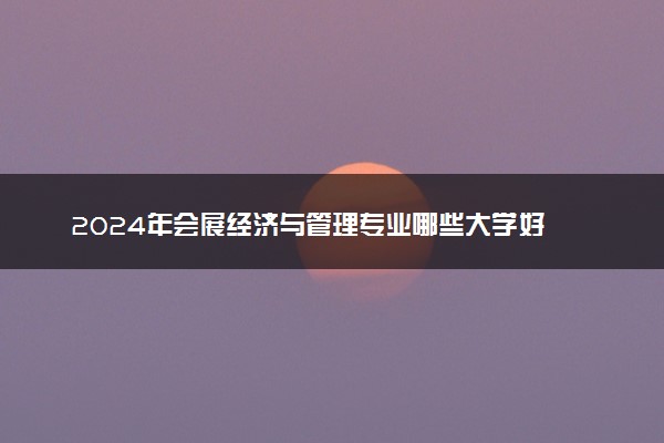 2024年会展经济与管理专业哪些大学好 哪些院校会展经济与管理专业强