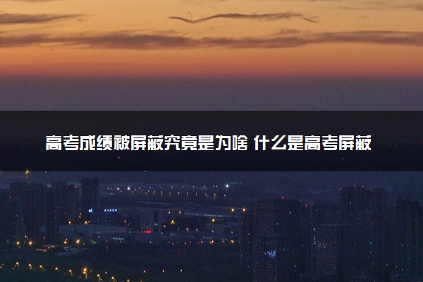 高考成绩被屏蔽究竟是为啥 什么是高考屏蔽生