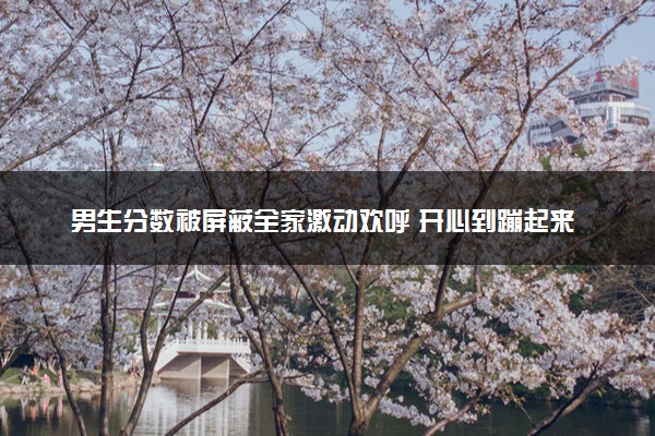 男生分数被屏蔽全家激动欢呼 开心到蹦起来