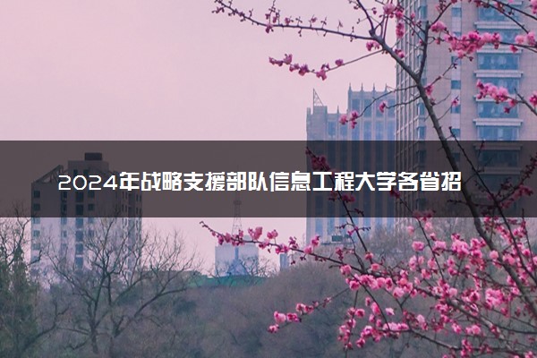 2024年战略支援部队信息工程大学各省招生计划及招生人数 都招什么专业