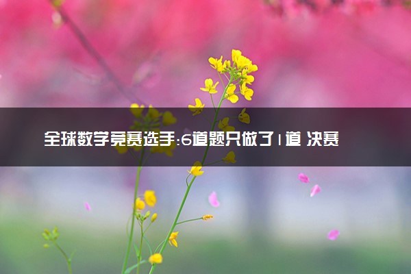 全球数学竞赛选手:6道题只做了1道 决赛专业性太强