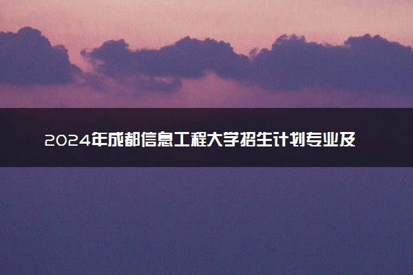 2024年成都信息工程大学招生计划专业及各省录取分数线位次
