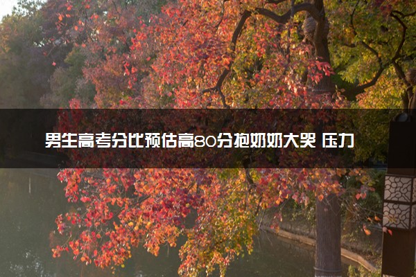 男生高考分比预估高80分抱奶奶大哭 压力瞬间释放