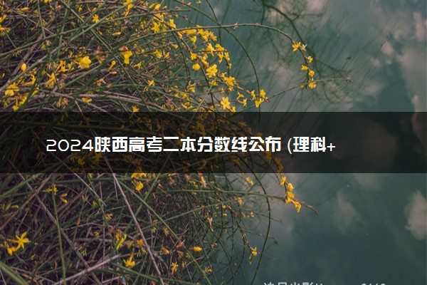 2024陕西高考二本分数线公布 （理科+文科）
