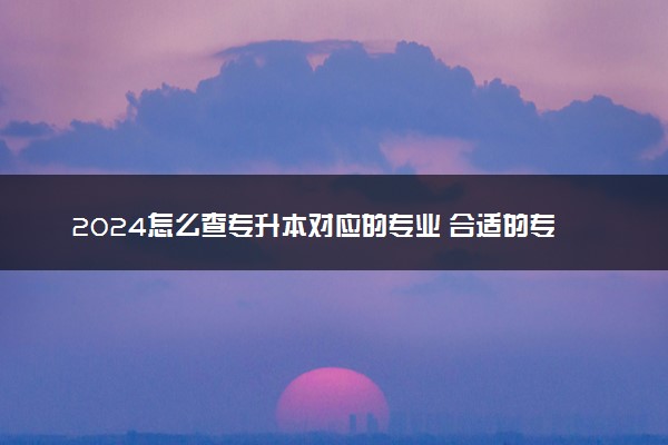 2024怎么查专升本对应的专业 合适的专业怎么选