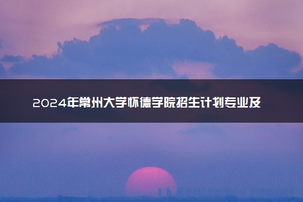 2024年常州大学怀德学院招生计划专业及各省录取分数线位次