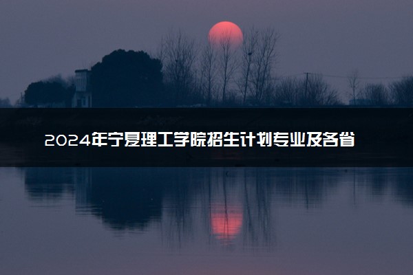 2024年宁夏理工学院招生计划专业及各省录取分数线位次