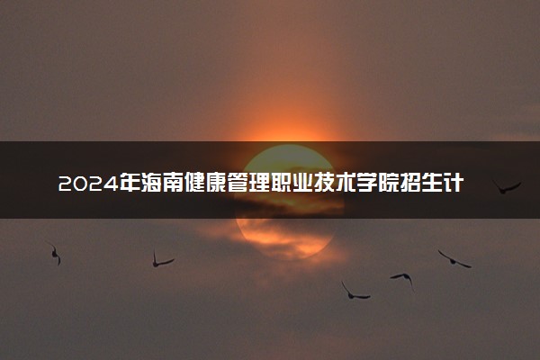 2024年海南健康管理职业技术学院招生计划专业及各省录取分数线位次
